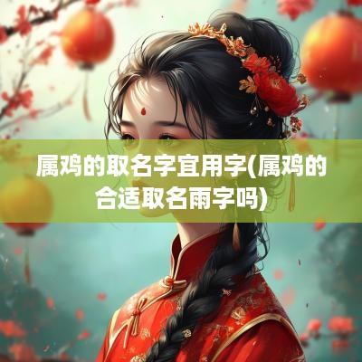 属鸡的取名字宜用字(属鸡的合适取名雨字吗)