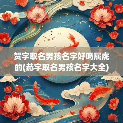贺字取名男孩名字好吗属虎的(赫字取名男孩名字大全)