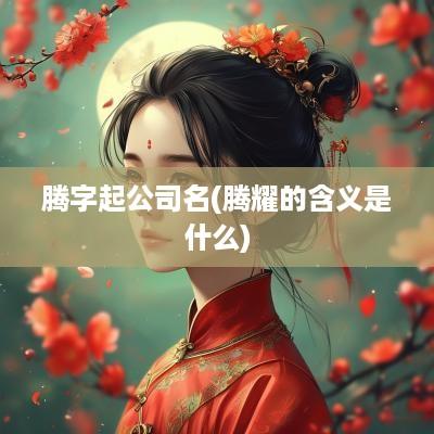 腾字起公司名(腾耀的含义是什么)