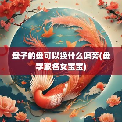 盘子的盘可以换什么偏旁(盘字取名女宝宝)