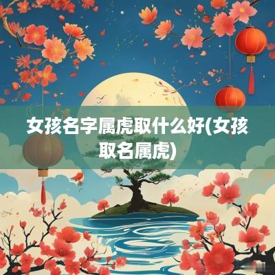 女孩名字属虎取什么好(女孩取名属虎)