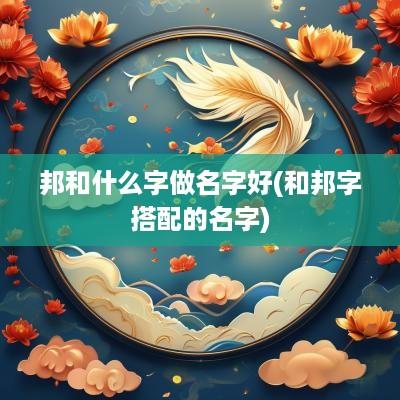 邦和什么字做名字好(和邦字搭配的名字)