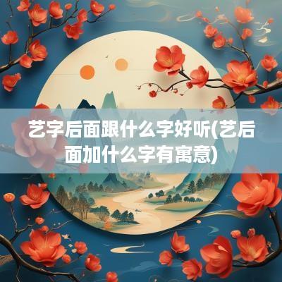 艺字后面跟什么字好听(艺后面加什么字有寓意)