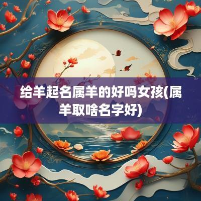 给羊起名属羊的好吗女孩(属羊取啥名字好)