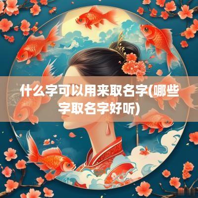 什么字可以用来取名字(哪些字取名字好听)