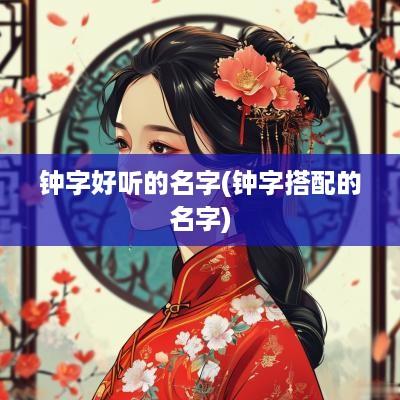钟字好听的名字(钟字搭配的名字)