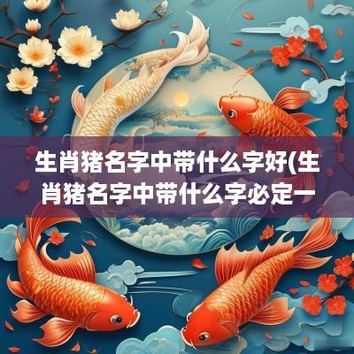 生肖猪名字中带什么字好(生肖猪名字中带什么字必定一生富足)