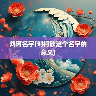 刘珂名字(刘柯欣这个名字的意义)