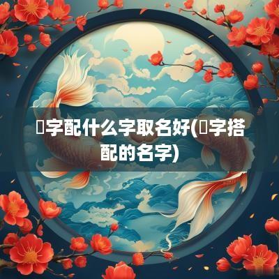 翀字配什么字取名好(楒字搭配的名字)