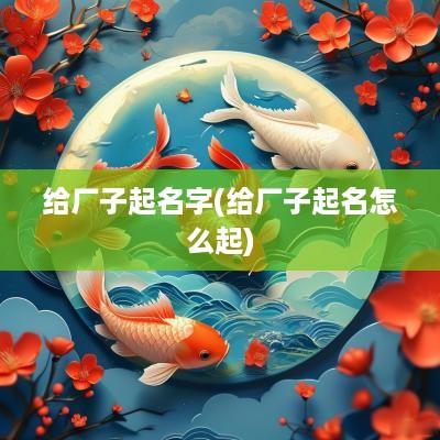 给厂子起名字(给厂子起名怎么起)