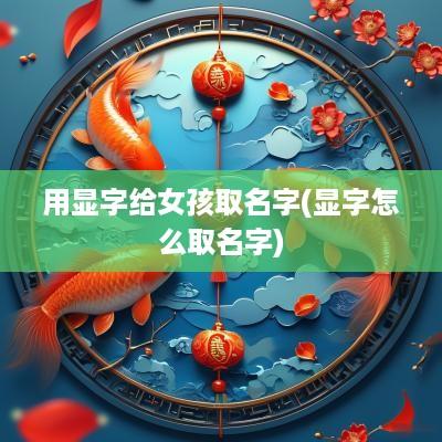 用显字给女孩取名字(显字怎么取名字)