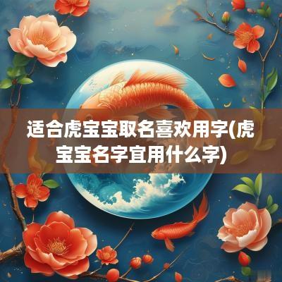 适合虎宝宝取名喜欢用字(虎宝宝名字宜用什么字)