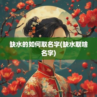 缺水的如何取名字(缺水取啥名字)