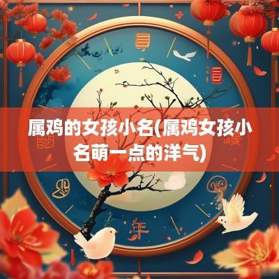 属鸡的女孩小名(属鸡女孩小名萌一点的洋气)