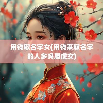 用钱取名字女(用钱来取名字的人多吗属虎女)