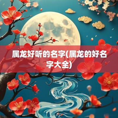 属龙好听的名字(属龙的好名字大全)