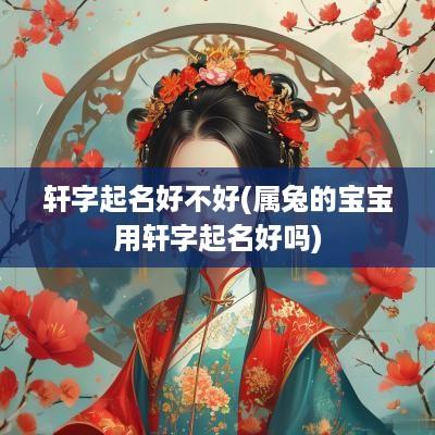 轩字起名好不好(属兔的宝宝用轩字起名好吗)