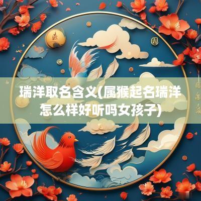 瑞洋取名含义(属猴起名瑞洋怎么样好听吗女孩子)