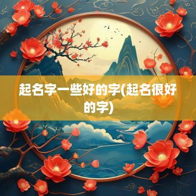 起名字一些好的字(起名很好的字)