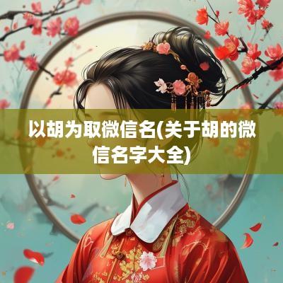 以胡为取微信名(关于胡的微信名字大全)