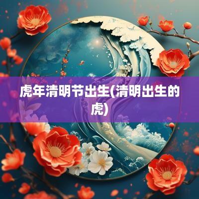 蛇年清明节出生(清明出生的虎)