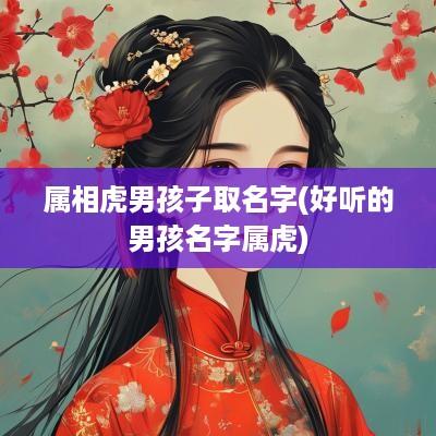 属相虎男孩子取名字(好听的男孩名字属虎)