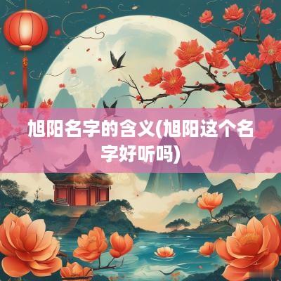 旭阳名字的含义(旭阳这个名字好听吗)