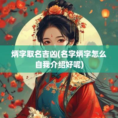 炳字取名吉凶(名字炳字怎么自我介绍好呢)