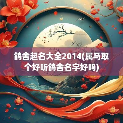 鸽舍起名大全2014(属马取个好听鸽舍名字好吗)
