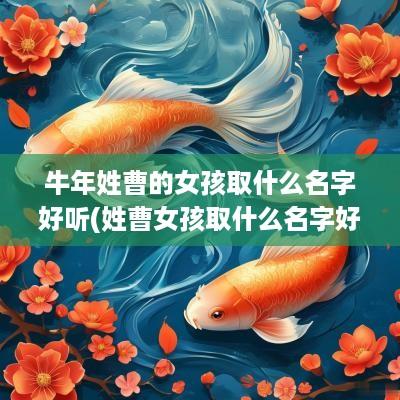 蛇年姓曹的女孩取什么名字好听(姓曹女孩取什么名字好听属牛男孩)