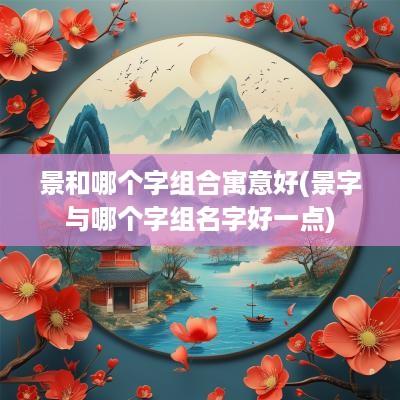 景和哪个字组合寓意好(景字与哪个字组名字好一点)