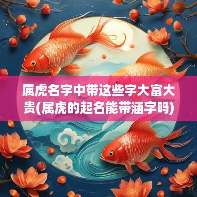 属虎名字中带这些字大富大贵(属虎的起名能带涵字吗)