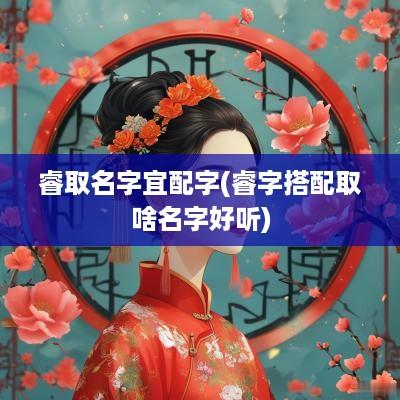 睿取名字宜配字(睿字搭配取啥名字好听)
