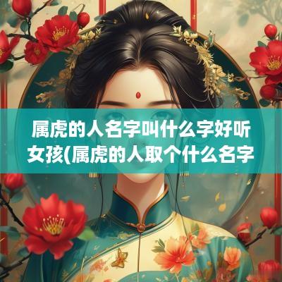 属虎的人名字叫什么字好听女孩(属虎的人取个什么名字最招财)