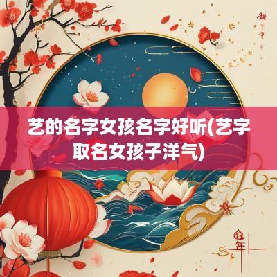 艺的名字女孩名字好听(艺字取名女孩子洋气)