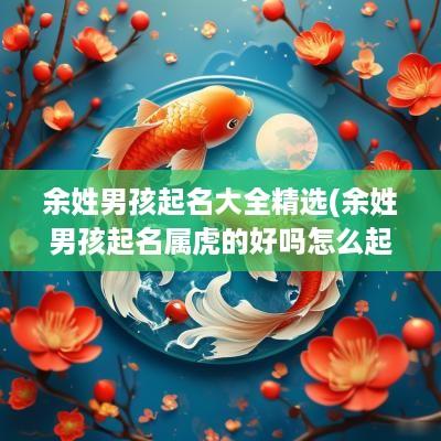 余姓男孩起名大全精选(余姓男孩起名属虎的好吗怎么起)
