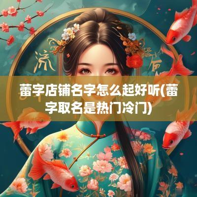 蕾字店铺名字怎么起好听(蕾字取名是热门冷门)