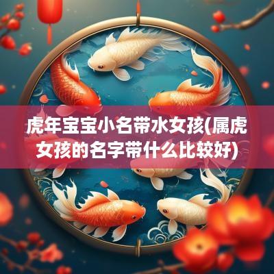 蛇年宝宝小名带水女孩(属虎女孩的名字带什么比较好)