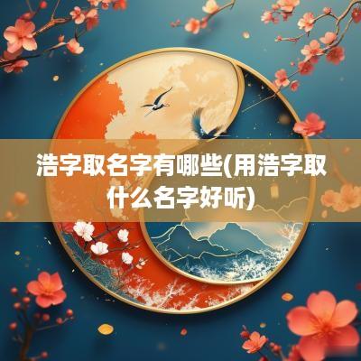 浩字取名字有哪些(用浩字取什么名字好听)