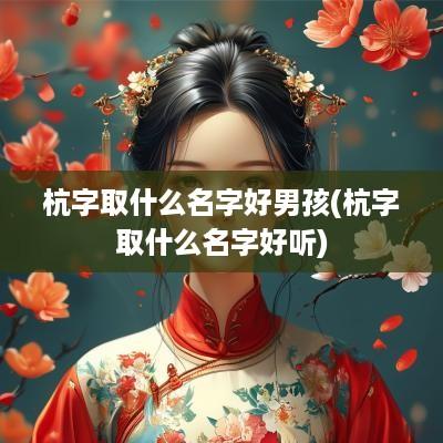 杭字取什么名字好男孩(杭字取什么名字好听)