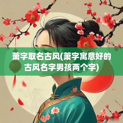 萧字取名古风(萧字寓意好的古风名字男孩两个字)