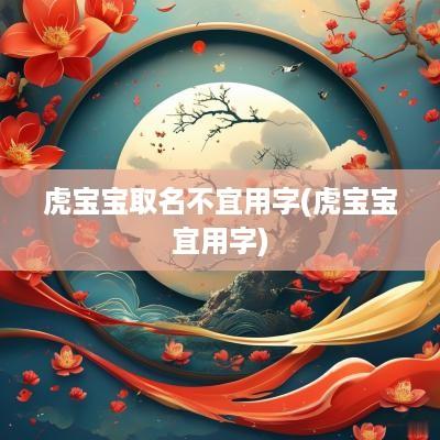 虎宝宝取名不宜用字(虎宝宝宜用字)