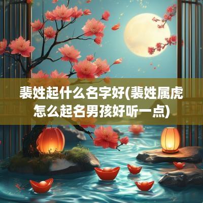 裴姓起什么名字好(裴姓属虎怎么起名男孩好听一点)