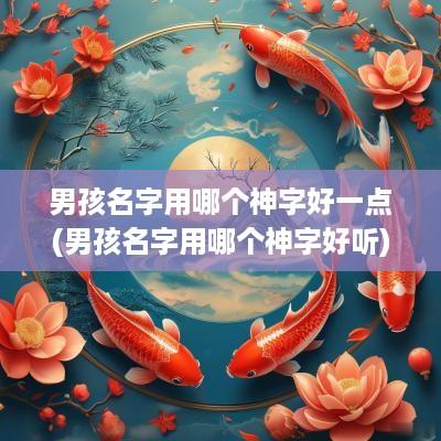 男孩名字用哪个神字好一点(男孩名字用哪个神字好听)
