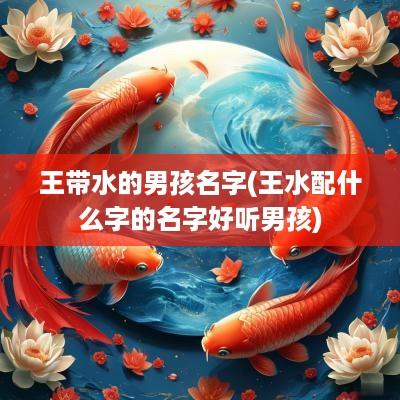 王带水的男孩名字(王水配什么字的名字好听男孩)