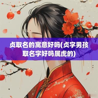 贞取名的寓意好吗(贞字男孩取名字好吗属虎的)