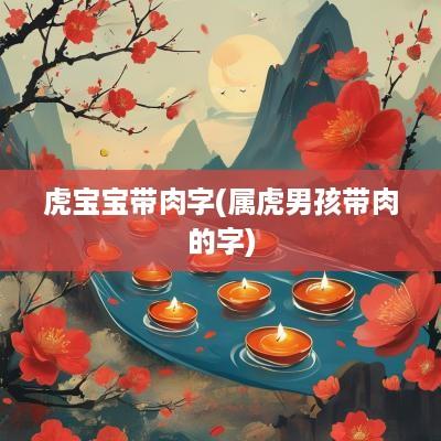 虎宝宝带肉字(属虎男孩带肉的字)