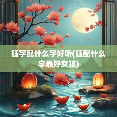 钰字配什么字好听(钰配什么字最好女孩)