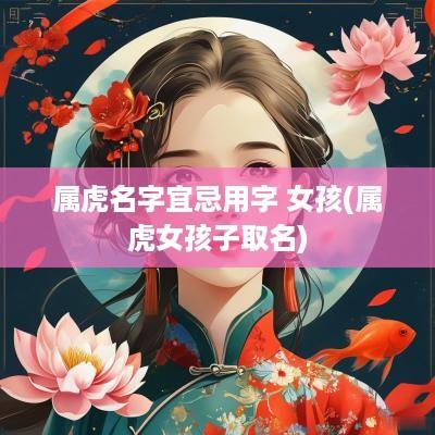 属虎名字宜忌用字 女孩(属虎女孩子取名)