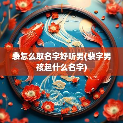 裴怎么取名字好听男(裴字男孩起什么名字)